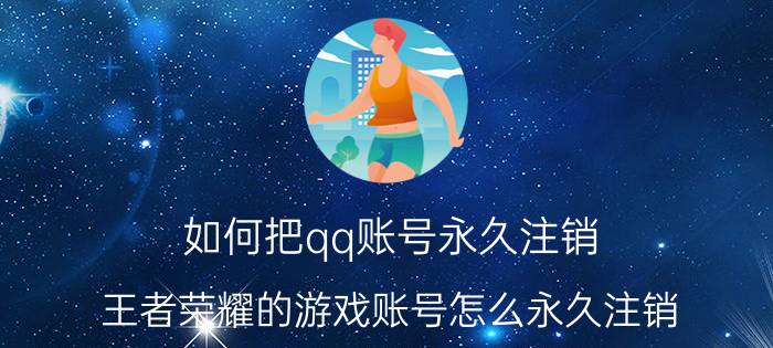 如何把qq账号永久注销 王者荣耀的游戏账号怎么永久注销？